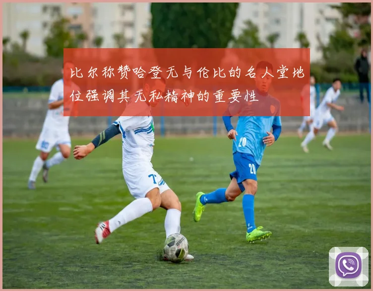 比尔称赞哈登无与伦比的名人堂地位强调其无私精神的重要性