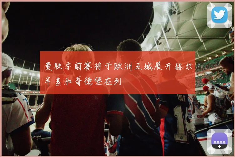 曼联季前赛将于欧洲五城展开赫尔辛基和哥德堡在列