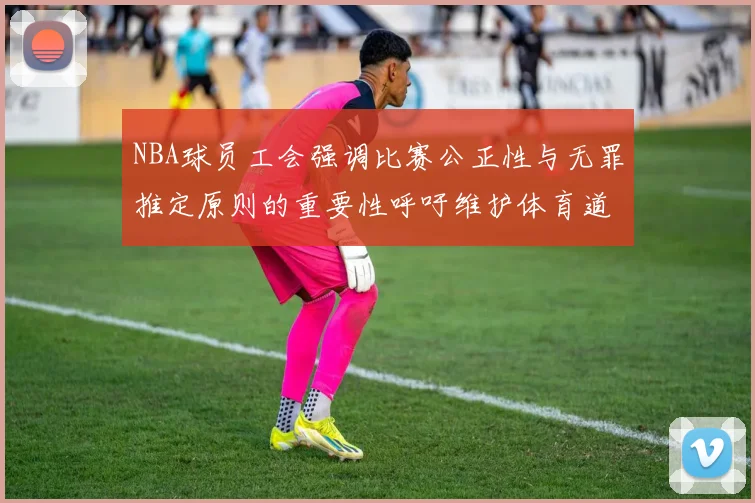 NBA球员工会强调比赛公正性与无罪推定原则的重要性呼吁维护体育道德