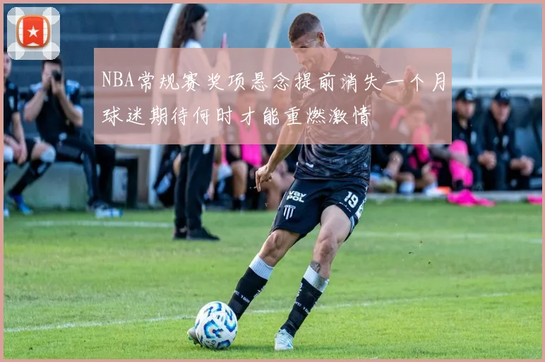 NBA常规赛奖项悬念提前消失一个月球迷期待何时才能重燃激情