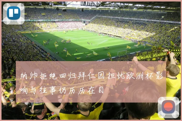 纳帅拒绝回归拜仁因担忧欧洲杯影响与往事仍历历在目