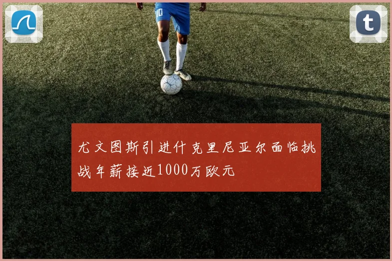 尤文图斯引进什克里尼亚尔面临挑战年薪接近1000万欧元