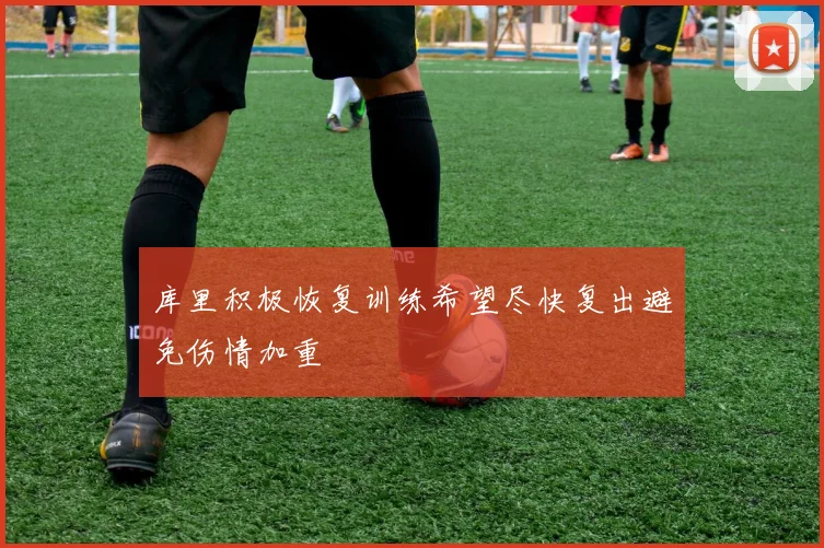 库里积极恢复训练希望尽快复出避免伤情加重