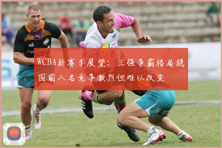 WCBA新赛季展望：三强争霸格局稳固前八名竞争激烈但难以改变