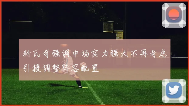 科瓦奇强调中场实力强大不再考虑引援调整阵容配置