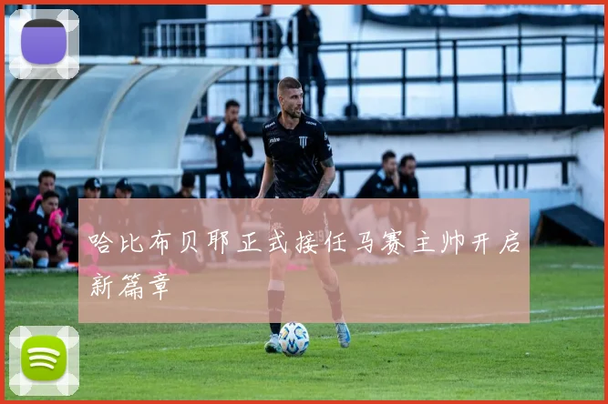 哈比布贝耶正式接任马赛主帅开启新篇章