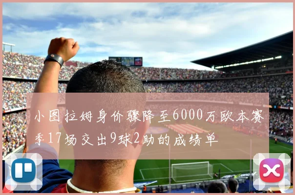 小图拉姆身价骤降至6000万欧本赛季17场交出9球2助的成绩单
