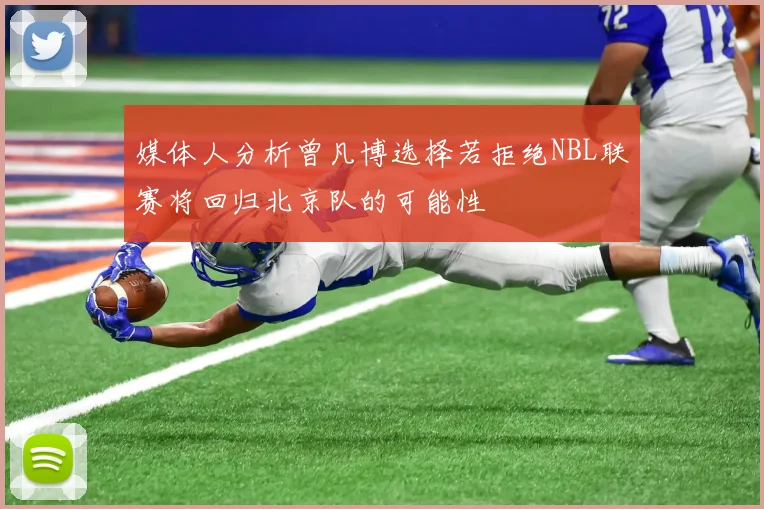 媒体人分析曾凡博选择若拒绝NBL联赛将回归北京队的可能性