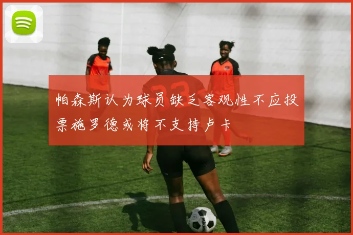 帕森斯认为球员缺乏客观性不应投票施罗德或将不支持卢卡