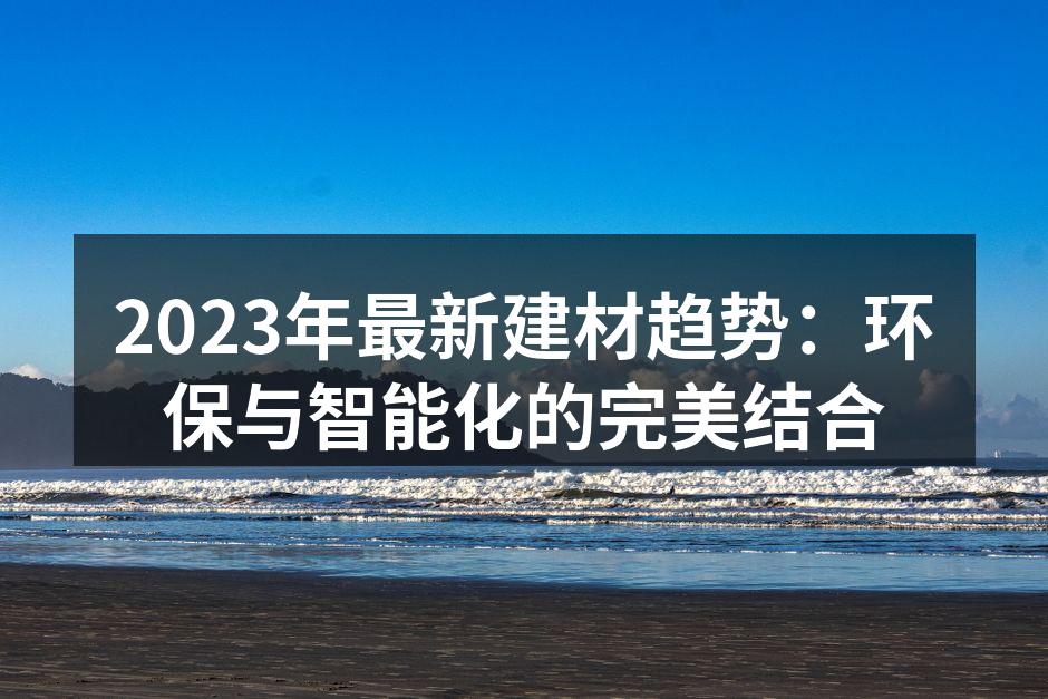 2023年最新建材趋势：环保与智能化的完美结合