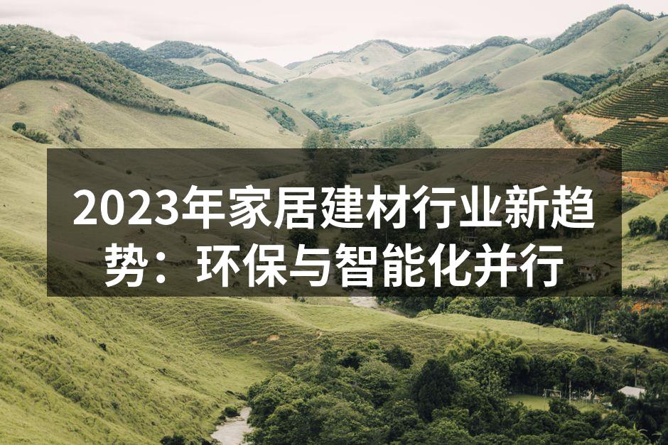2023年家居建材行业新趋势：环保与智能化并行